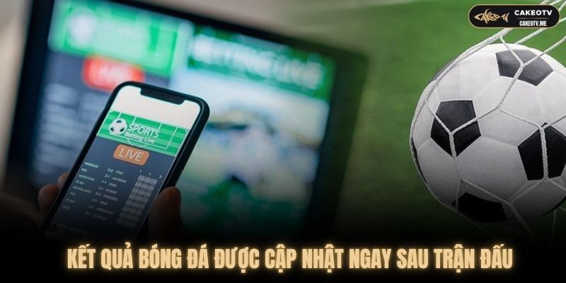 Kết quả được cập nhật ngay lập tức khi trận đấu kết thúc